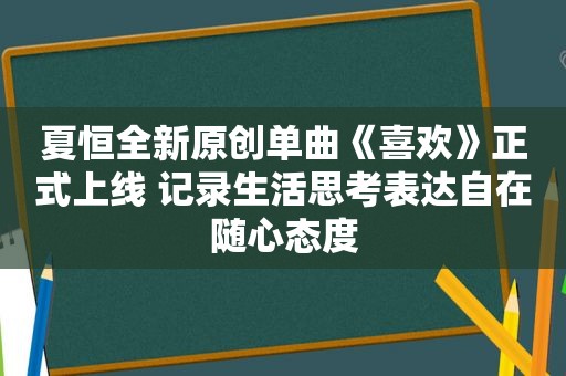 夏恒全新原创单曲《喜欢》正式上线 记录生活思考表达自在随心态度