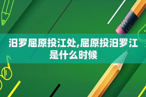 汨罗屈原投江处,屈原投汨罗江是什么时候