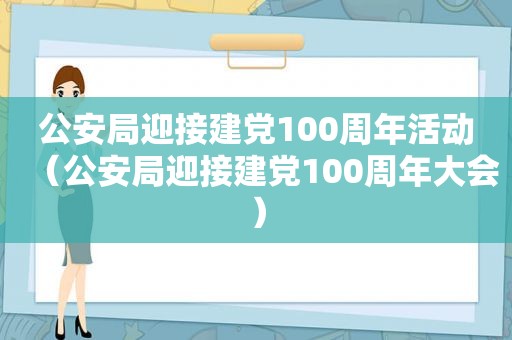 公安局迎接建党100周年活动（公安局迎接建党100周年大会）