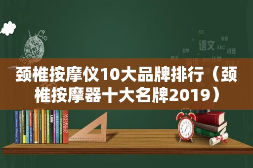 颈椎 *** 仪10大品牌排行（颈椎 *** 器十大名牌2019）