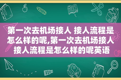 第一次去机场接人 接人流程是怎么样的呢,第一次去机场接人 接人流程是怎么样的呢英语