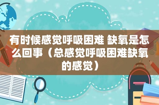 有时候感觉呼吸困难 缺氧是怎么回事（总感觉呼吸困难缺氧的感觉）