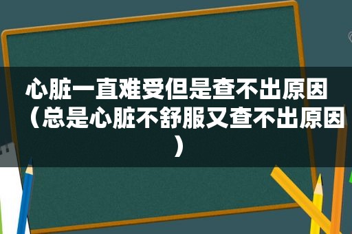 心脏一直难受但是查不出原因（总是心脏不舒服又查不出原因）