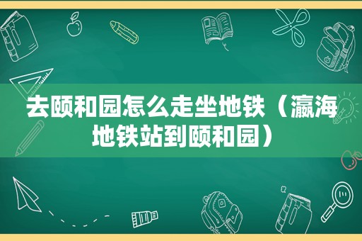 去颐和园怎么走坐地铁（瀛海地铁站到颐和园）