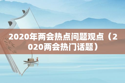 2020年两会热点问题观点（2020两会热门话题）