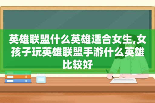 英雄联盟什么英雄适合女生,女孩子玩英雄联盟手游什么英雄比较好