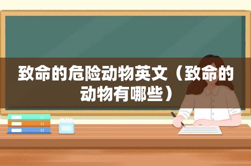 致命的危险动物英文（致命的动物有哪些）