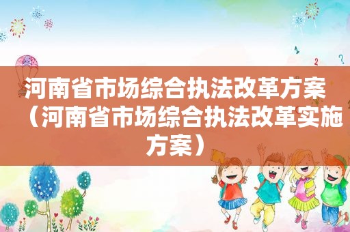 河南省市场综合执法改革方案（河南省市场综合执法改革实施方案）