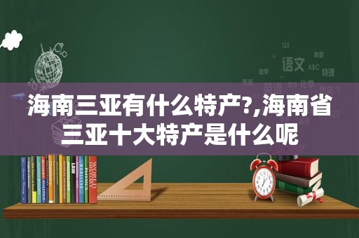 海南三亚有什么特产?,海南省三亚十大特产是什么呢