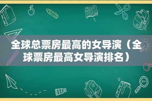 全球总票房最高的女导演（全球票房最高女导演排名）