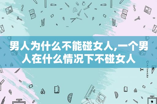 男人为什么不能碰女人,一个男人在什么情况下不碰女人