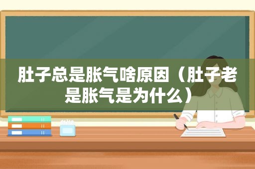 肚子总是胀气啥原因（肚子老是胀气是为什么）