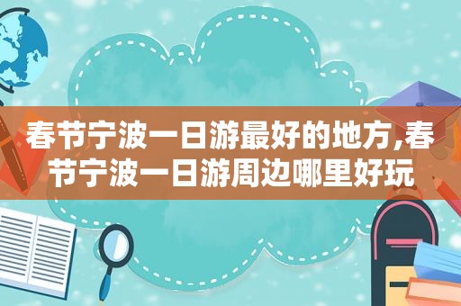 春节宁波一日游最好的地方,春节宁波一日游周边哪里好玩