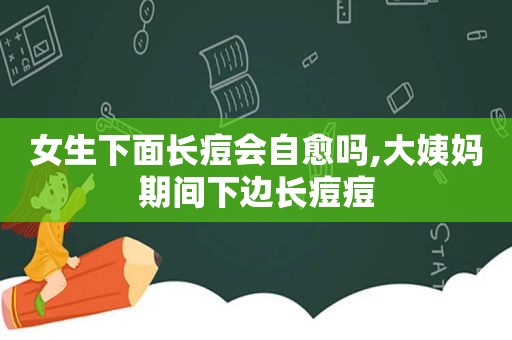 女生下面长痘会自愈吗,大姨妈期间下边长痘痘