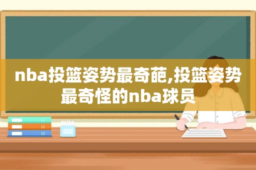 nba投篮姿势最奇葩,投篮姿势最奇怪的nba球员