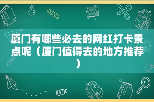 厦门有哪些必去的网红打卡景点呢（厦门值得去的地方推荐）