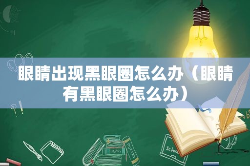 眼睛出现黑眼圈怎么办（眼睛有黑眼圈怎么办）