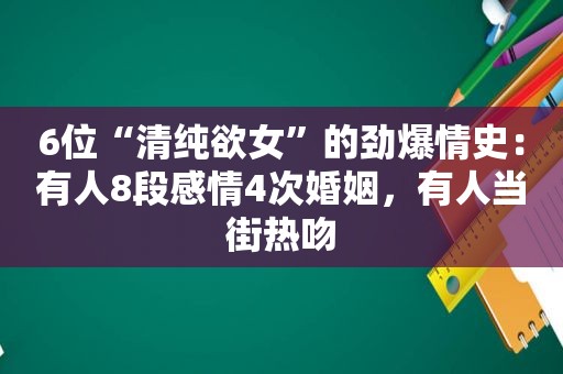 6位“清纯 *** ”的劲爆情史：有人8段感情4次婚姻，有人当街热吻