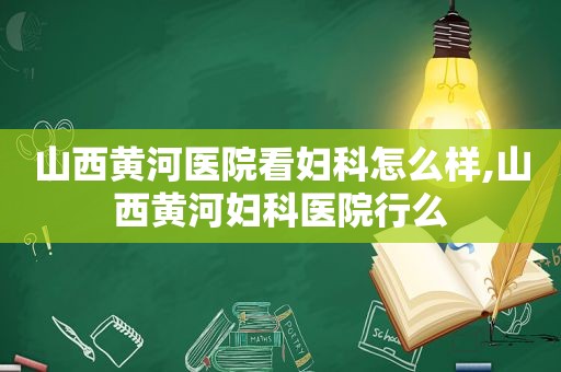 山西黄河医院看妇科怎么样,山西黄河妇科医院行么