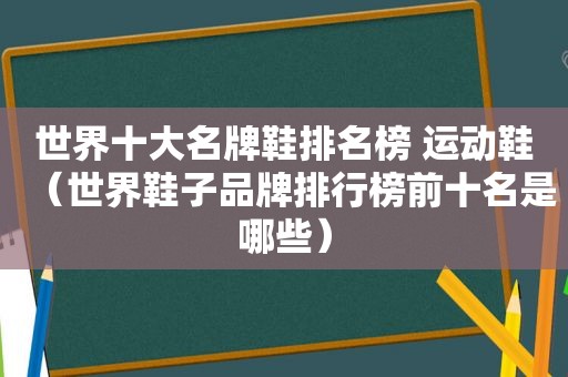 世界十大名牌鞋排名榜 运动鞋（世界鞋子品牌排行榜前十名是哪些）