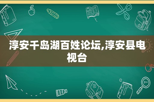 淳安千岛湖百姓论坛,淳安县电视台