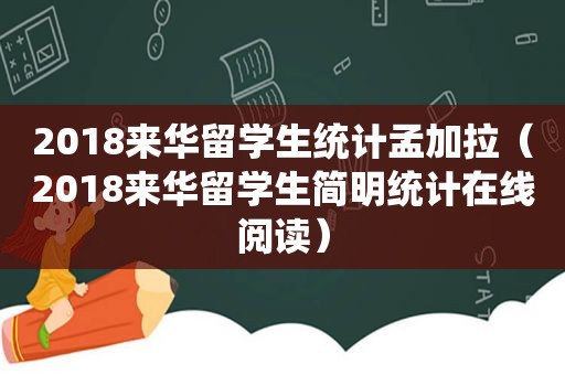 2018来华留学生统计孟加拉（2018来华留学生简明统计在线阅读）