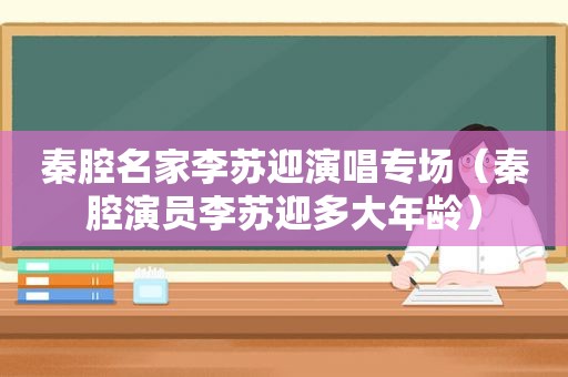 秦腔名家李苏迎演唱专场（秦腔演员李苏迎多大年龄）