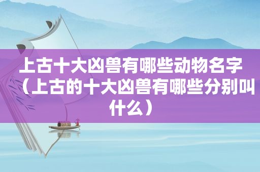 上古十大凶兽有哪些动物名字（上古的十大凶兽有哪些分别叫什么）