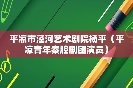 平凉市泾河艺术剧院杨平（平凉青年秦腔剧团演员）