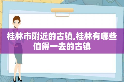 桂林市附近的古镇,桂林有哪些值得一去的古镇