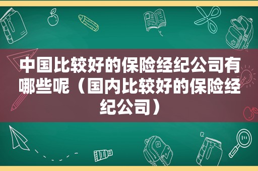 中国比较好的保险经纪公司有哪些呢（国内比较好的保险经纪公司）