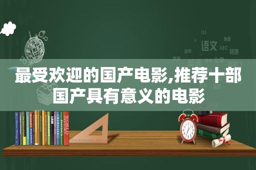 最受欢迎的国产电影,推荐十部国产具有意义的电影