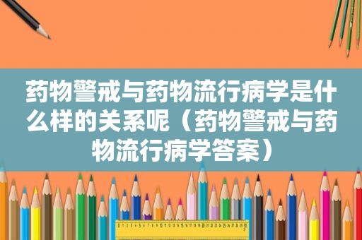 药物警戒与药物流行病学是什么样的关系呢（药物警戒与药物流行病学答案）