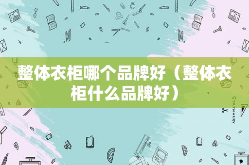 整体衣柜哪个品牌好（整体衣柜什么品牌好）