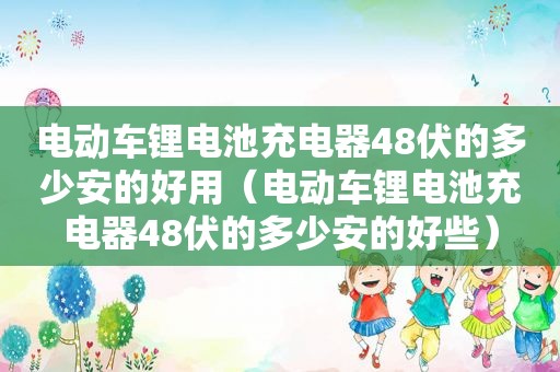 电动车锂电池充电器48伏的多少安的好用（电动车锂电池充电器48伏的多少安的好些）