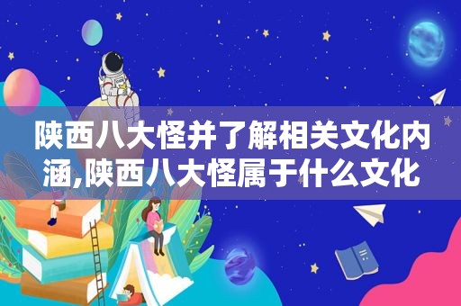 陕西八大怪并了解相关文化内涵,陕西八大怪属于什么文化