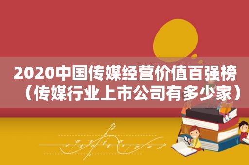 2020中国传媒经营价值百强榜（传媒行业上市公司有多少家）