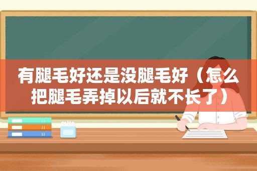 有腿毛好还是没腿毛好（怎么把腿毛弄掉以后就不长了）