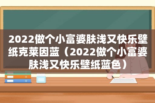 2022做个小富婆肤浅又快乐壁纸克莱因蓝（2022做个小富婆肤浅又快乐壁纸蓝色）