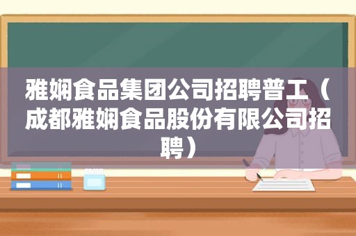 雅娴食品集团公司招聘普工（成都雅娴食品股份有限公司招聘）