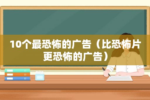 10个最恐怖的广告（比恐怖片更恐怖的广告）