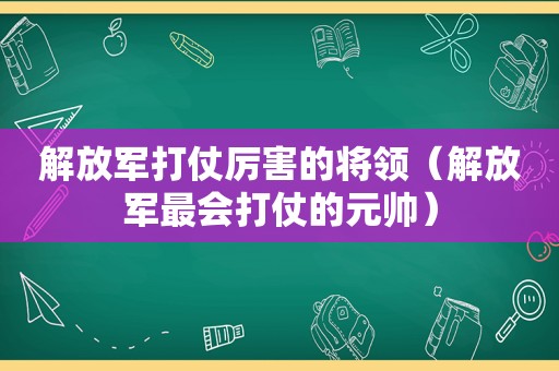  *** 打仗厉害的将领（ *** 最会打仗的元帅）