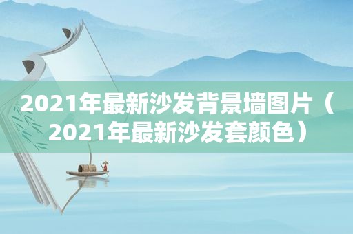 2021年最新沙发背景墙图片（2021年最新沙发套颜色）