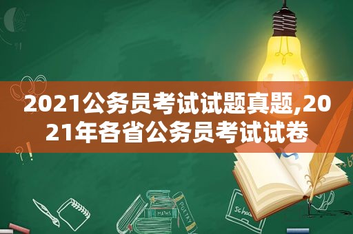 2021公务员考试试题真题,2021年各省公务员考试试卷