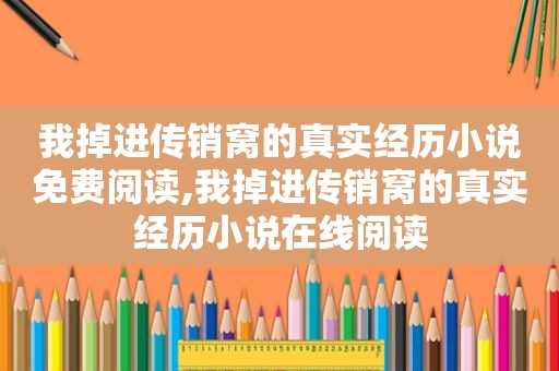 我掉进传销窝的真实经历小说免费阅读,我掉进传销窝的真实经历小说在线阅读