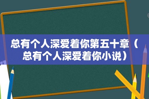 总有个人深爱着你第五十章（总有个人深爱着你小说）