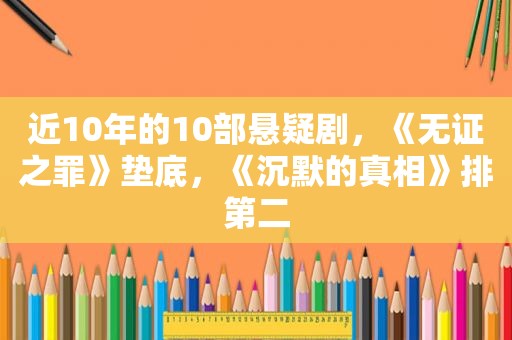 近10年的10部悬疑剧，《无证之罪》垫底，《沉默的真相》排第二