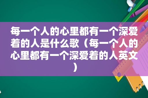 每一个人的心里都有一个深爱着的人是什么歌（每一个人的心里都有一个深爱着的人英文）