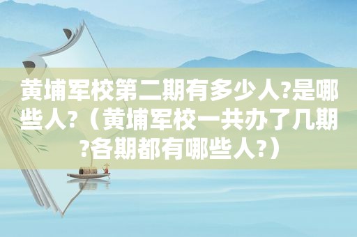 黄埔军校第二期有多少人?是哪些人?（黄埔军校一共办了几期?各期都有哪些人?）