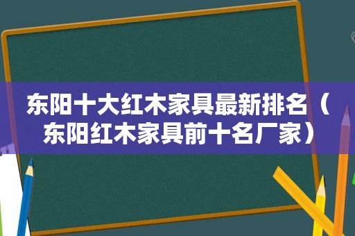 东阳十大红木家具最新排名（东阳红木家具前十名厂家）